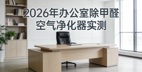 2026 年办公室除甲醛空气净化器实测，新办公室除醛除味性能比对